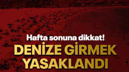 Hafta sonuna dikkat! Denize girmek yasaklandı